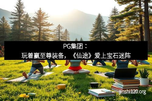 PG集团：玩着赢至尊装备，《仙途》爱上宝石迷阵